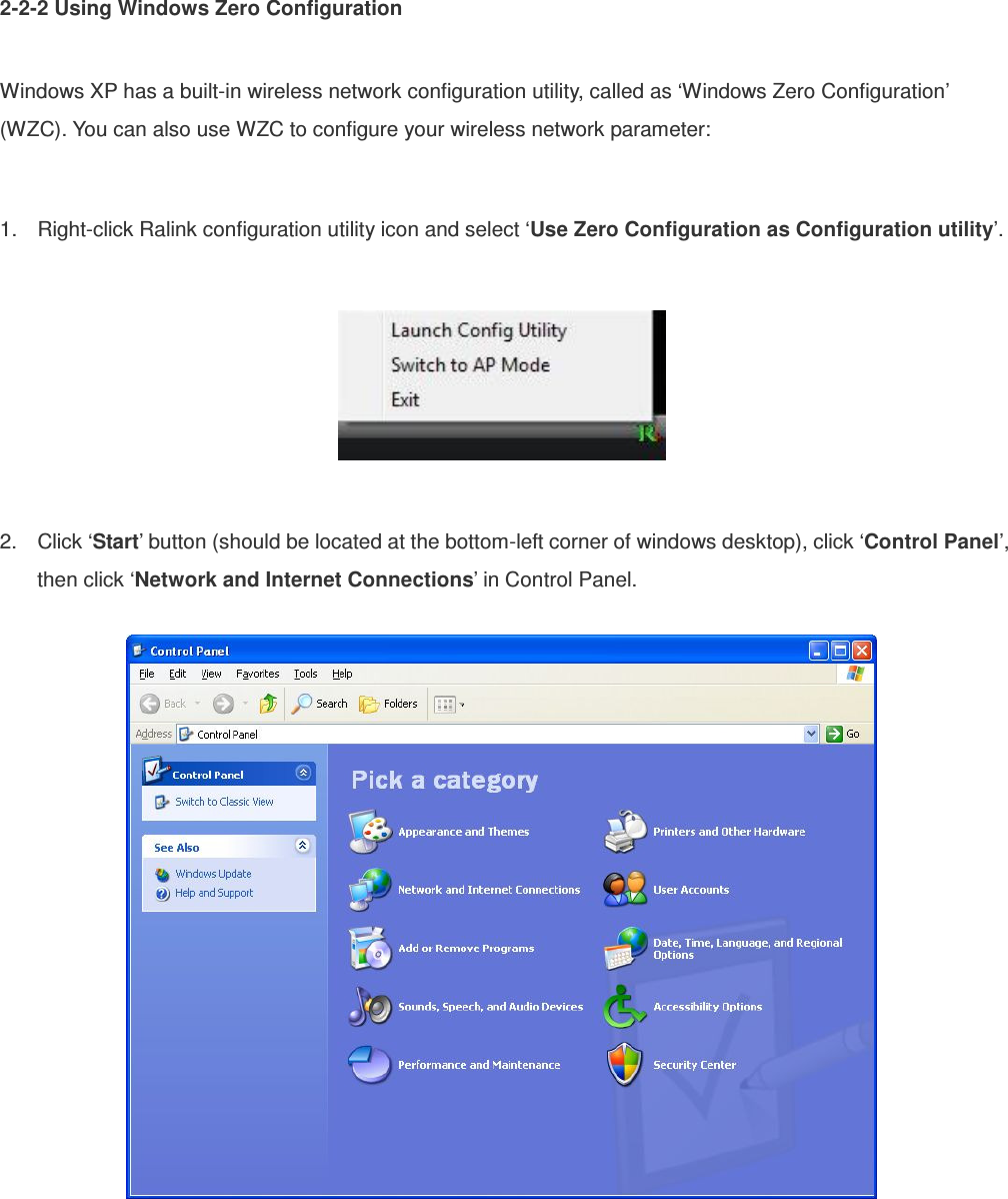 2-2-2 Using Windows Zero Configuration  Windows XP has a built-in wireless network configuration utility, called as ‘Windows Zero Configuration’ (WZC). You can also use WZC to configure your wireless network parameter:  1.  Right-click Ralink configuration utility icon and select ‘Use Zero Configuration as Configuration utility’.    2.  Click ‘Start’ button (should be located at the bottom-left corner of windows desktop), click ‘Control Panel’, then click ‘Network and Internet Connections’ in Control Panel.    