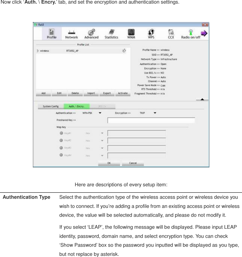 Now click ‘Auth. \ Encry.’ tab, and set the encryption and authentication settings.    Here are descriptions of every setup item: Authentication Type  Select the authentication type of the wireless access point or wireless device you wish to connect. If you’re adding a profile from an existing access point or wireless device, the value will be selected automatically, and please do not modify it. If you select ‘LEAP’, the following message will be displayed. Please input LEAP identity, password, domain name, and select encryption type. You can check ‘Show Password’ box so the password you inputted will be displayed as you type, but not replace by asterisk.  