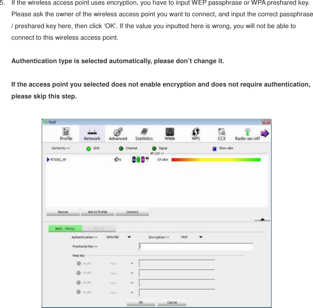 5.  If the wireless access point uses encryption, you have to input WEP passphrase or WPA preshared key. Please ask the owner of the wireless access point you want to connect, and input the correct passphrase / preshared key here, then click ‘OK’. If the value you inputted here is wrong, you will not be able to connect to this wireless access point.  Authentication type is selected automatically, please don’t change it.    If the access point you selected does not enable encryption and does not require authentication, please skip this step.    