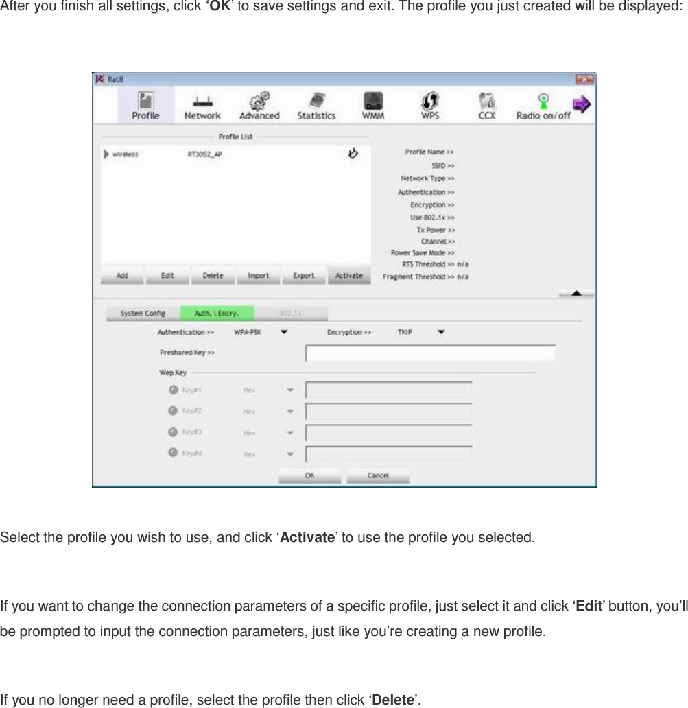 After you finish all settings, click ‘OK’ to save settings and exit. The profile you just created will be displayed:    Select the profile you wish to use, and click ‘Activate’ to use the profile you selected.    If you want to change the connection parameters of a specific profile, just select it and click ‘Edit’ button, you’ll be prompted to input the connection parameters, just like you’re creating a new profile.  If you no longer need a profile, select the profile then click ‘Delete’. 