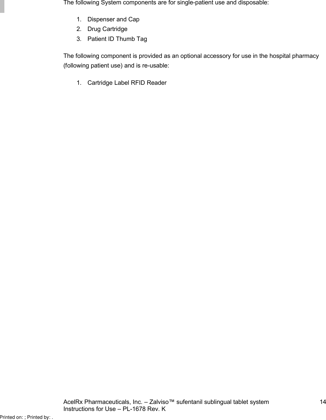 AcelRx Pharmaceuticals, Inc. –Zalviso™ sufentanil sublingual tablet system 14Instructions for Use –PL-1678 Rev. K The following System components are for single-patient use and disposable:1. Dispenser and Cap2. Drug Cartridge3. Patient ID Thumb TagThe following component is provided as an optional accessory for use in the hospital pharmacy(following patient use) and is re-usable:1. Cartridge Label RFID ReaderPrinted on: ; Printed by: .