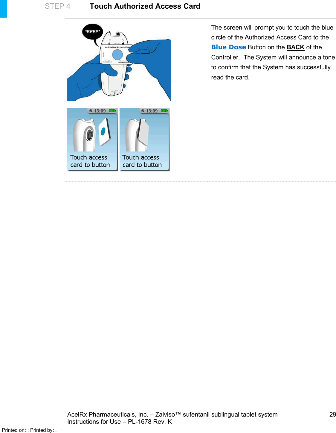 AcelRx Pharmaceuticals, Inc. –Zalviso™ sufentanil sublingual tablet system 29Instructions for Use –PL-1678 Rev. K STEP 4Touch Authorized Access CardThe screen will prompt you to touch the blue circle of the Authorized Access Card to the Blue Dose Button on the BACK of the Controller.  The System will announce a tone to confirm that the System has successfully read the card.  Printed on: ; Printed by: .