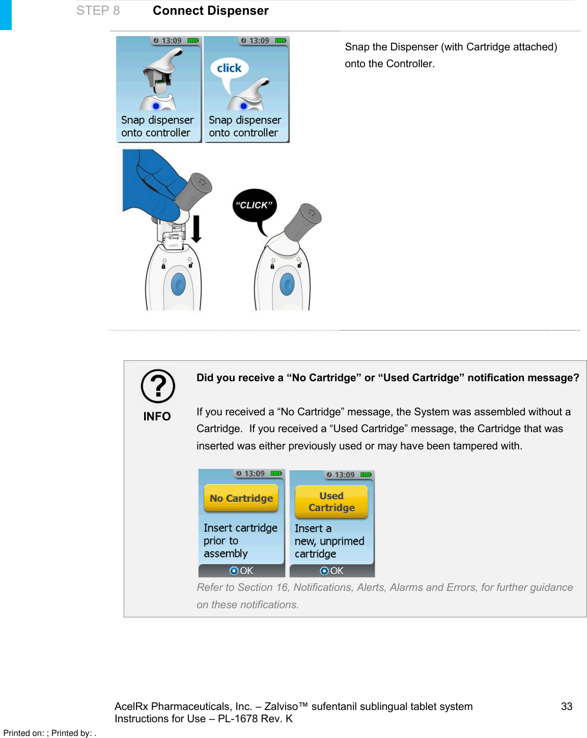 AcelRx Pharmaceuticals, Inc. –Zalviso™ sufentanil sublingual tablet system 33Instructions for Use –PL-1678 Rev. K STEP 8Connect DispenserSnap the Dispenser (with Cartridge attached) onto the Controller.INFODid you receive a “No Cartridge” or “Used Cartridge” notification message?If you received a “No Cartridge” message, the System was assembled without a Cartridge.  If you received a “Used Cartridge” message, the Cartridge that was inserted was either previously used or may havebeen tampered with.Refer to Section 16, Notifications, Alerts, Alarms and Errors, for further guidance on these notifications.Printed on: ; Printed by: .