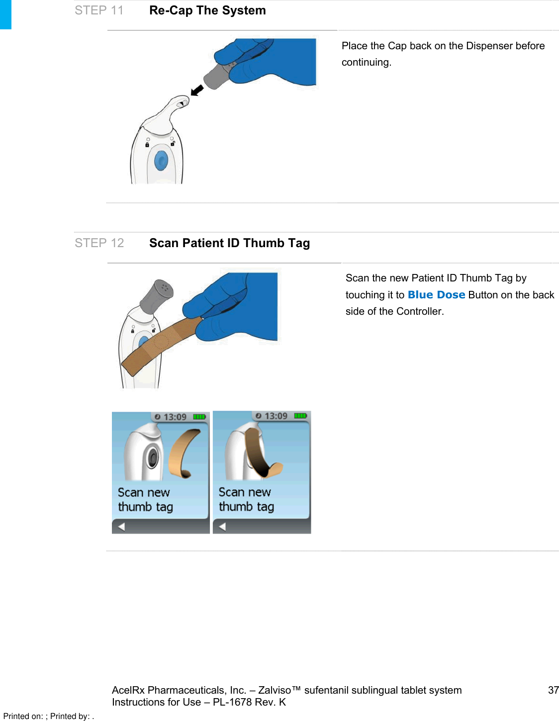 AcelRx Pharmaceuticals, Inc. –Zalviso™ sufentanil sublingual tablet system 37Instructions for Use –PL-1678 Rev. KSTEP 11 Re-Cap The SystemPlace the Cap back on the Dispenser before continuing. STEP 12 Scan Patient ID Thumb TagScan the new Patient ID Thumb Tag by touching it to Blue Dose Button on the back side of the Controller.Printed on: ; Printed by: .