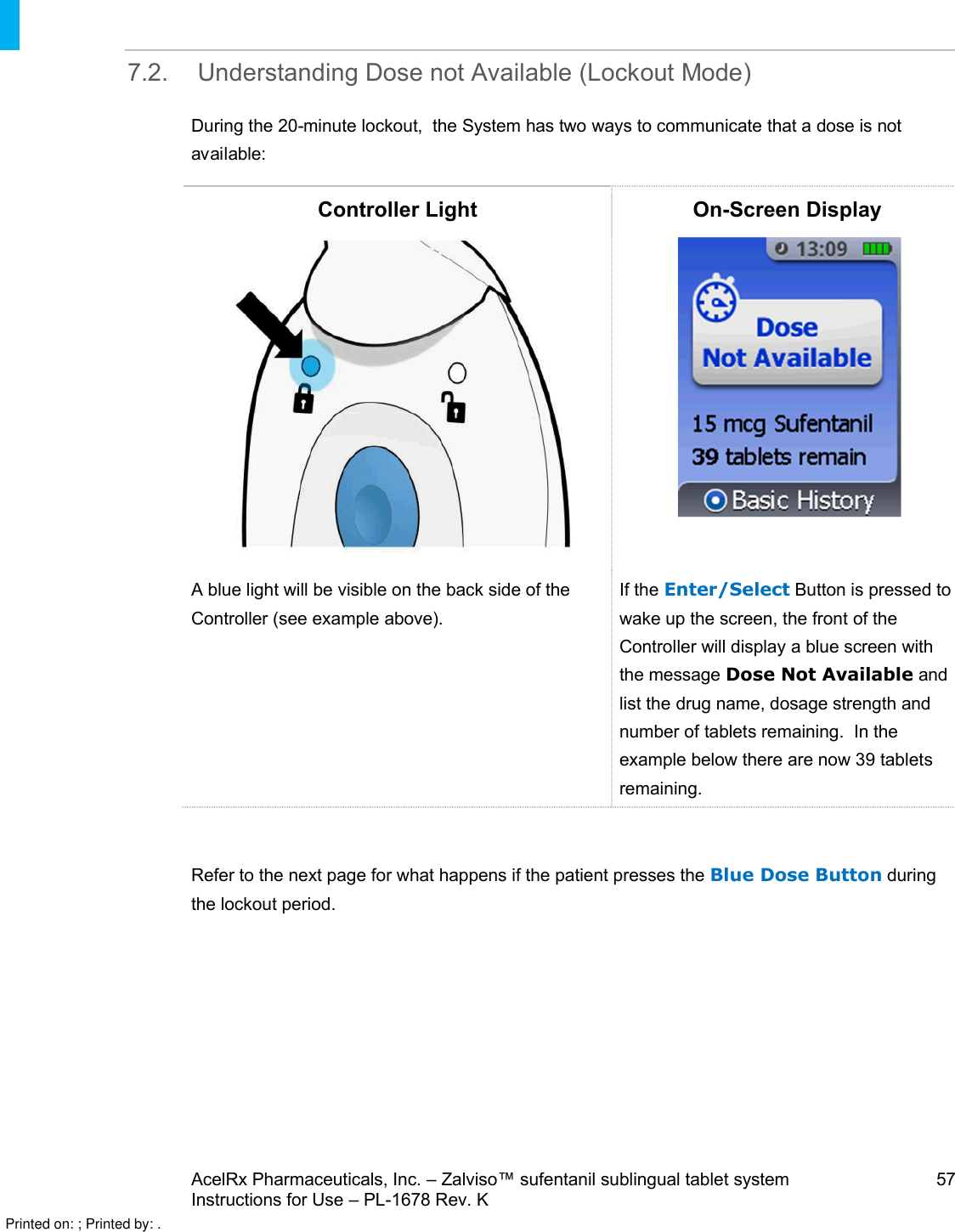 AcelRx Pharmaceuticals, Inc. –Zalviso™ sufentanil sublingual tablet system 57Instructions for Use –PL-1678 Rev. K 7.2. Understanding Dose not Available (Lockout Mode)During the 20-minute lockout,  the System has two ways to communicate that a dose is notavailable:Controller Light On-Screen DisplayA blue light will be visible on the back side of the Controller (see example above). If the Enter/Select Button is pressed to wake up the screen, the front of theController will display a blue screen with the message Dose Not Available and list the drug name, dosage strength and number of tabletsremaining.In the example below there are now 39 tabletsremaining.Refer to the next page for what happens if the patient presses the Blue Dose Button during the lockout period.Printed on: ; Printed by: .