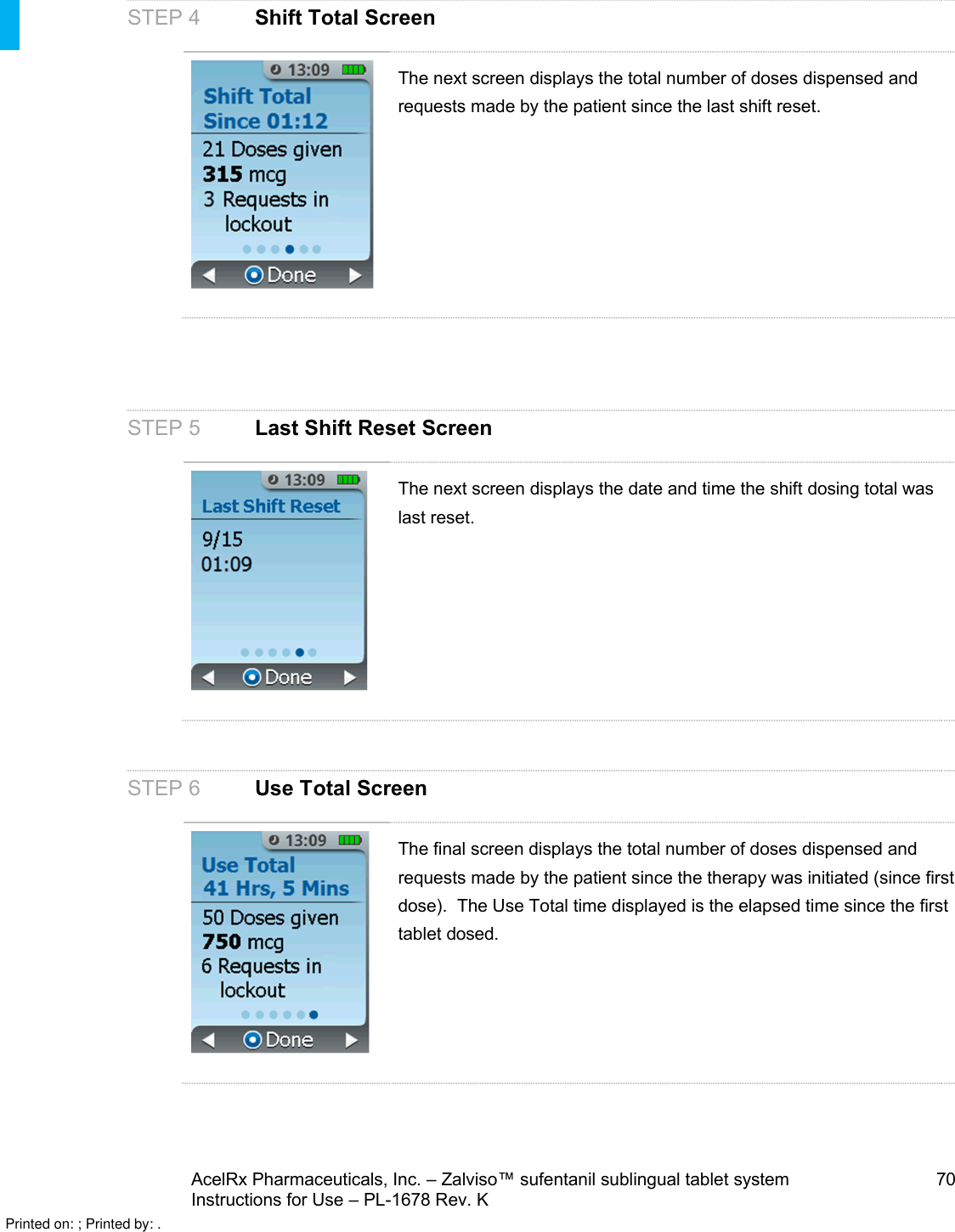 AcelRx Pharmaceuticals, Inc. –Zalviso™ sufentanil sublingual tablet system 70Instructions for Use –PL-1678 Rev. K STEP 4 Shift Total ScreenThe next screen displays the total number of doses dispensed and requests made by the patient since the last shift reset.STEP 5 Last Shift Reset ScreenThe next screen displays the date and time the shift dosing total was last reset.STEP 6 Use Total ScreenThe final screen displays the total number of doses dispensed and requests made by the patient since the therapy was initiated (since first dose).  The Use Total time displayed is the elapsed time since the first tablet dosed.Printed on: ; Printed by: .