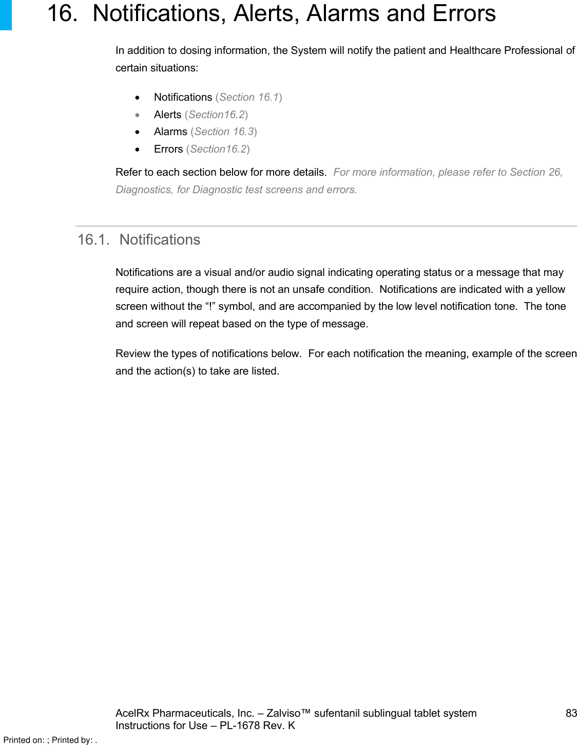 AcelRx Pharmaceuticals, Inc. –Zalviso™ sufentanil sublingual tablet system 83Instructions for Use –PL-1678 Rev. K 16. Notifications, Alerts, Alarms and ErrorsIn addition to dosing information,the System will notify the patient and Healthcare Professional of certain situations:Notifications (Section 16.1)Alerts (Section16.2)Alarms (Section 16.3)Errors (Section16.2)Refer to each section below for more details.  For more information, please refer to Section 26, Diagnostics, for Diagnostic test screens and errors.16.1. NotificationsNotifications are a visual and/or audio signal indicating operating status or a message that may require action,though there is not an unsafe condition.  Notifications are indicated with a yellow screen without the “!” symbol, and are accompanied by the low level notification tone.  The tone and screen will repeat based on the type of message. Review the types of notifications below.  For each notification the meaning, example of the screen and the action(s) to take are listed.Printed on: ; Printed by: .
