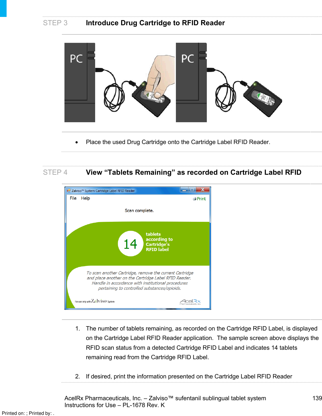 AcelRx Pharmaceuticals, Inc. –Zalviso™ sufentanil sublingual tablet system 139Instructions for Use –PL-1678 Rev. K STEP 3 Introduce Drug Cartridge to RFID ReaderPlace the used Drug Cartridge onto the Cartridge Label RFID Reader.STEP 4 View “Tablets Remaining” as recorded on Cartridge Label RFID 1. The number of tablets remaining, as recorded on the Cartridge RFID Label, is displayed on the Cartridge Label RFID Reader application.  The sample screen above displays the RFID scan status from a detected Cartridge RFID Label and indicates 14 tablets remaining read from the Cartridge RFID Label.2. If desired, print the information presented on the Cartridge Label RFID Reader Printed on: ; Printed by: .