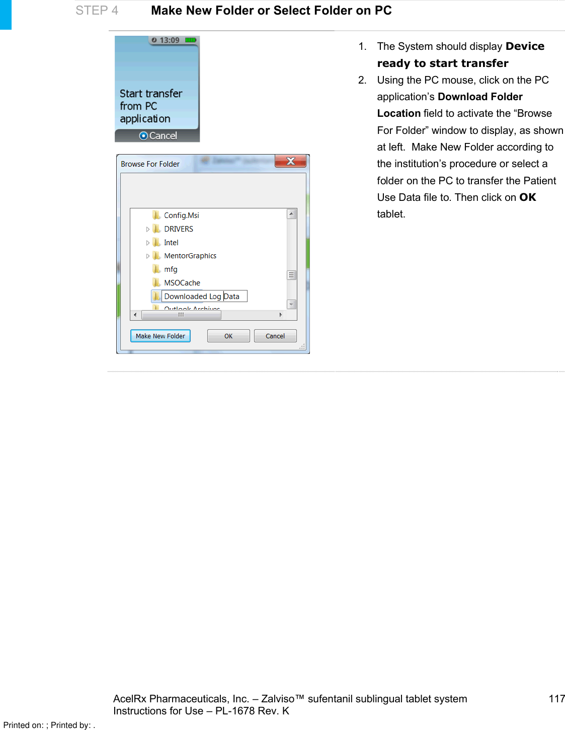 AcelRx Pharmaceuticals, Inc. –Zalviso™ sufentanil sublingual tablet system 117Instructions for Use –PL-1678 Rev. KSTEP 4 Make New Folder or Select Folder on PC1. The System should display Device ready to start transfer2. Using the PC mouse, click on the PC application’s Download Folder Location field to activate the “Browse For Folder” window to display, as shown at left.  Make New Folder according to the institution’s procedure or select a folder on the PC to transfer the Patient Use Data file to. Then click on OKtablet.Printed on: ; Printed by: .
