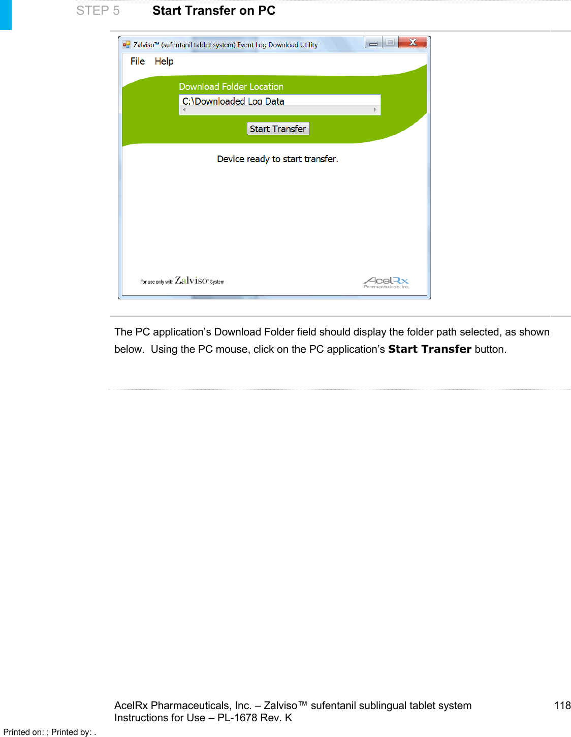 AcelRx Pharmaceuticals, Inc. –Zalviso™ sufentanil sublingual tablet system 118Instructions for Use –PL-1678 Rev. KSTEP 5 Start Transfer on PCThe PC application’s Download Folder field should display the folder path selected, as shown below.  Using the PC mouse, click on the PC application’s Start Transfer button.Printed on: ; Printed by: .