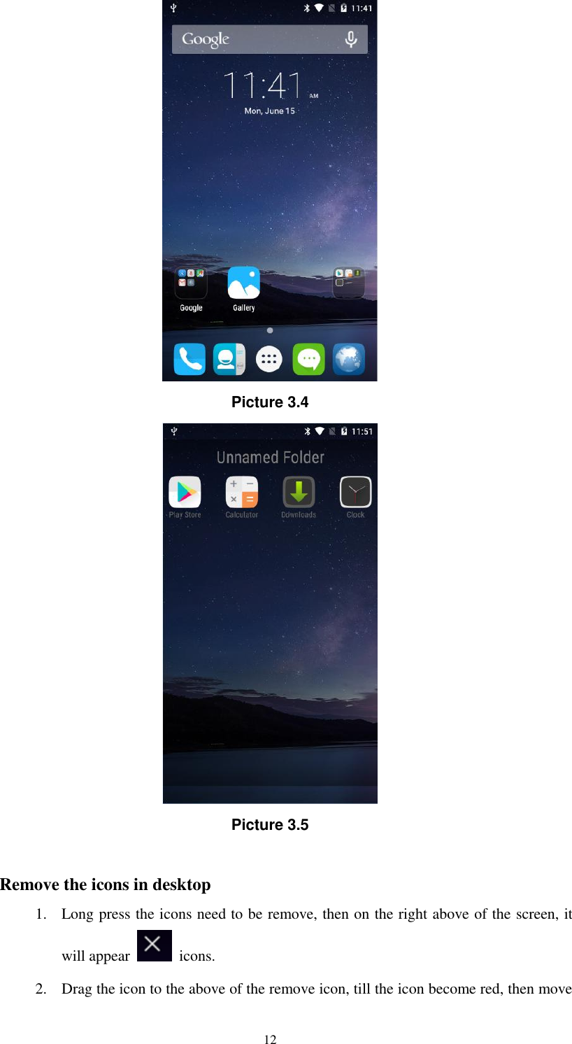      12  Picture 3.4  Picture 3.5  Remove the icons in desktop 1. Long press the icons need to be remove, then on the right above of the screen, it will appear    icons. 2. Drag the icon to the above of the remove icon, till the icon become red, then move 