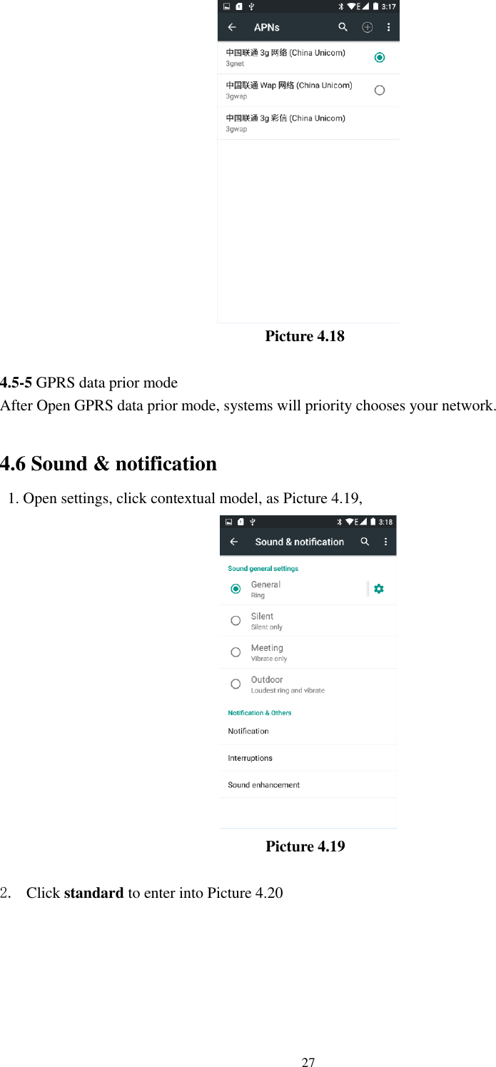      27                                    Picture 4.18  4.5-5 GPRS data prior mode After Open GPRS data prior mode, systems will priority chooses your network.      4.6 Sound &amp; notification   1. Open settings, click contextual model, as Picture 4.19,                                                    Picture 4.19  2. Click standard to enter into Picture 4.20  