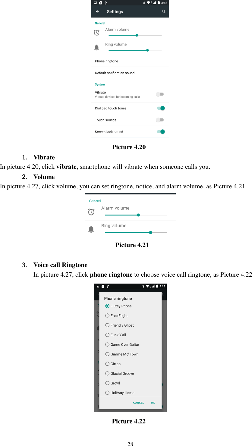      28                                    Picture 4.20 1. Vibrate   In picture 4.20, click vibrate, smartphone will vibrate when someone calls you. 2. Volume In picture 4.27, click volume, you can set ringtone, notice, and alarm volume, as Picture 4.21                                             Picture 4.21  3. Voice call Ringtone In picture 4.27, click phone ringtone to choose voice call ringtone, as Picture 4.22                                    Picture 4.22 