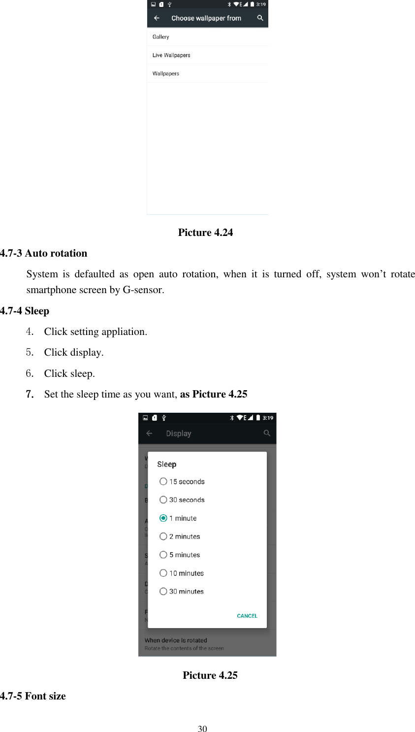      30                                   Picture 4.24 4.7-3 Auto rotation System  is  defaulted  as  open  auto  rotation,  when  it  is  turned  off,  system  won’t  rotate smartphone screen by G-sensor. 4.7-4 Sleep 4. Click setting appliation. 5. Click display. 6. Click sleep. 7. Set the sleep time as you want, as Picture 4.25                                    Picture 4.25 4.7-5 Font size 