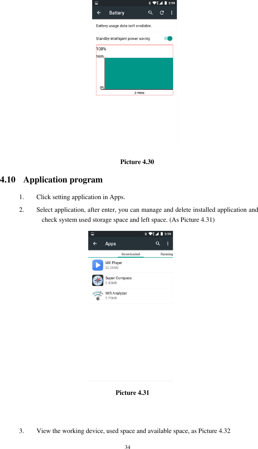      34                                                   Picture 4.30 4.10 Application program 1. Click setting application in Apps. 2. Select application, after enter, you can manage and delete installed application and check system used storage space and left space. (As Picture 4.31)                                                Picture 4.31                     3. View the working device, used space and available space, as Picture 4.32 