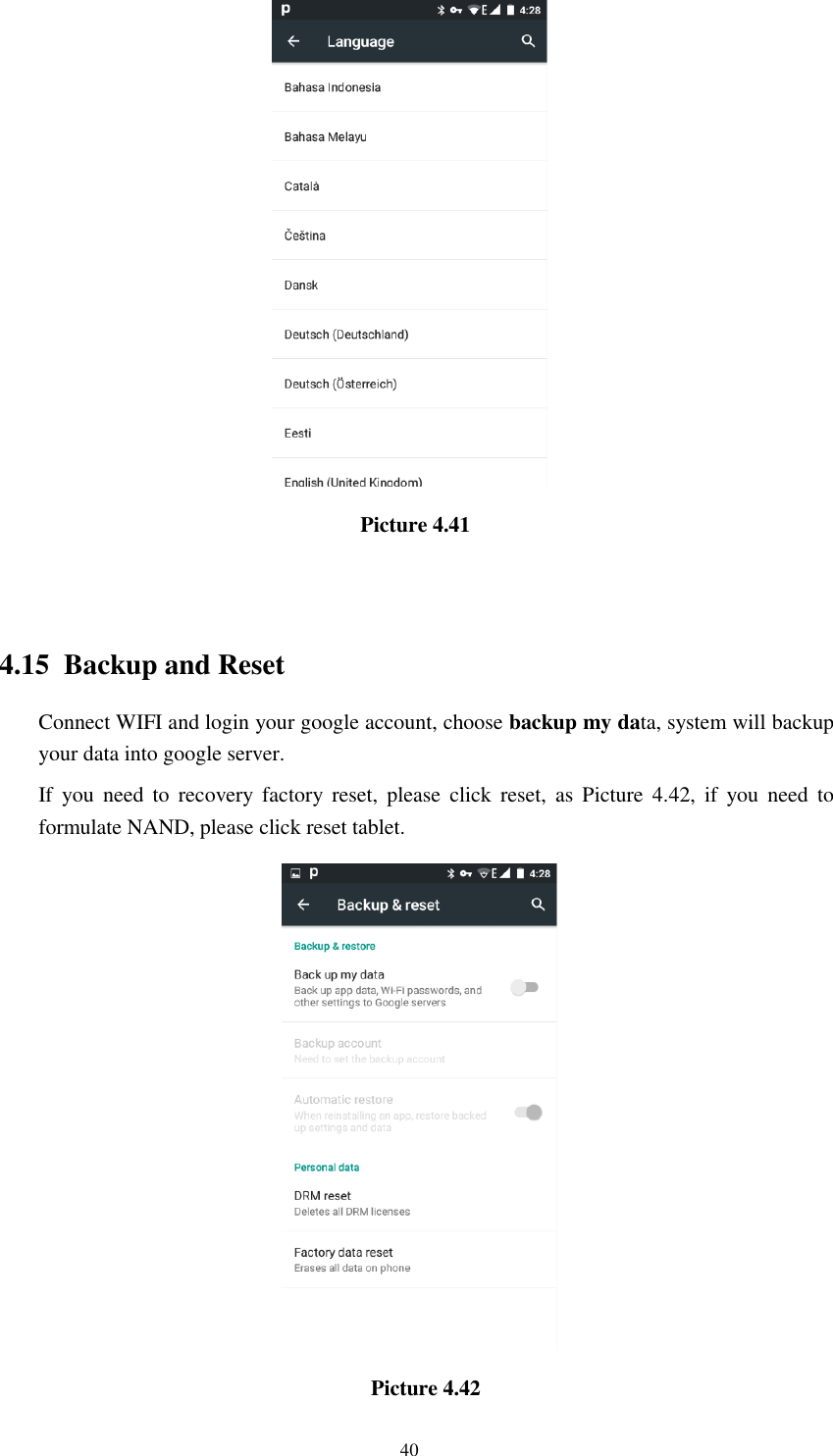      40                                     Picture 4.41                                   4.15  Backup and Reset Connect WIFI and login your google account, choose backup my data, system will backup your data into google server.   If  you  need  to  recovery  factory reset,  please  click  reset,  as  Picture  4.42,  if  you  need  to formulate NAND, please click reset tablet.                                                  Picture 4.42 