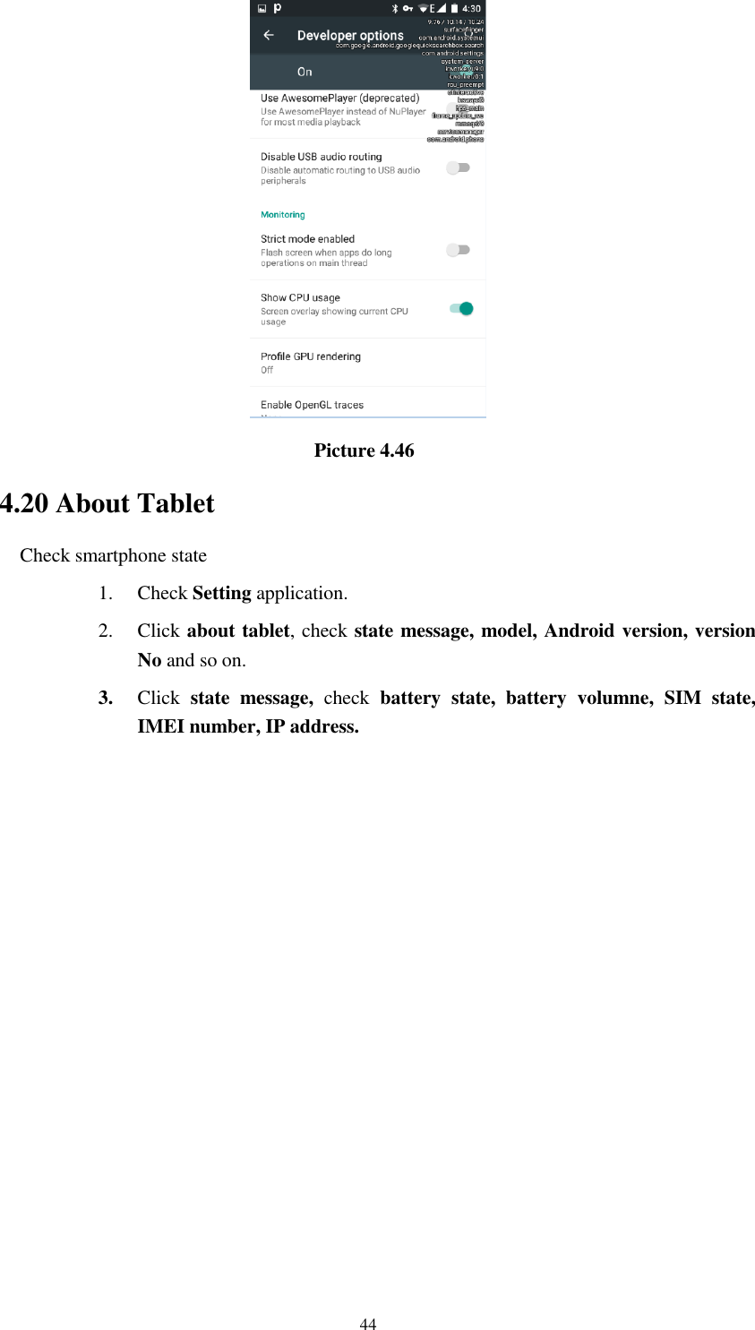      44                                    Picture 4.46 4.20 About Tablet Check smartphone state 1. Check Setting application. 2. Click about tablet, check state message, model, Android version, version No and so on. 3. Click  state  message,  check  battery  state,  battery  volumne,  SIM  state, IMEI number, IP address.          