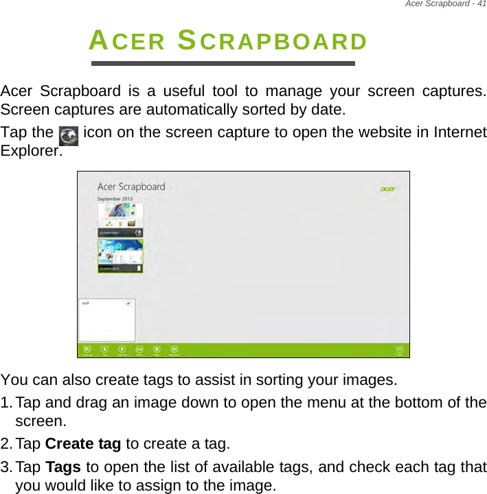 Acer Scrapboard - 41 ACER SCRAPBOARDAcer Scrapboard is a useful tool to manage your screen captures. Screen captures are automatically sorted by date.Tap the   icon on the screen capture to open the website in Internet Explorer.  You can also create tags to assist in sorting your images.1.Tap and drag an image down to open the menu at the bottom of the screen.2.Tap Create tag to create a tag.3.Tap Tags to open the list of available tags, and check each tag that you would like to assign to the image.