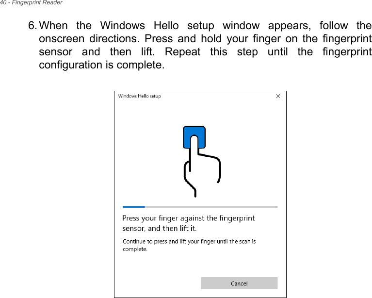 40 - Fingerprint Reader6. When  the  Windows  Hello  setup  window  appears,  follow  theonscreen  directions.  Press  and  hold  your  finger  on  the  fingerprintsensor  and  then  lift.  Repeat  this  step  until  the  fingerprintconfiguration is complete.  