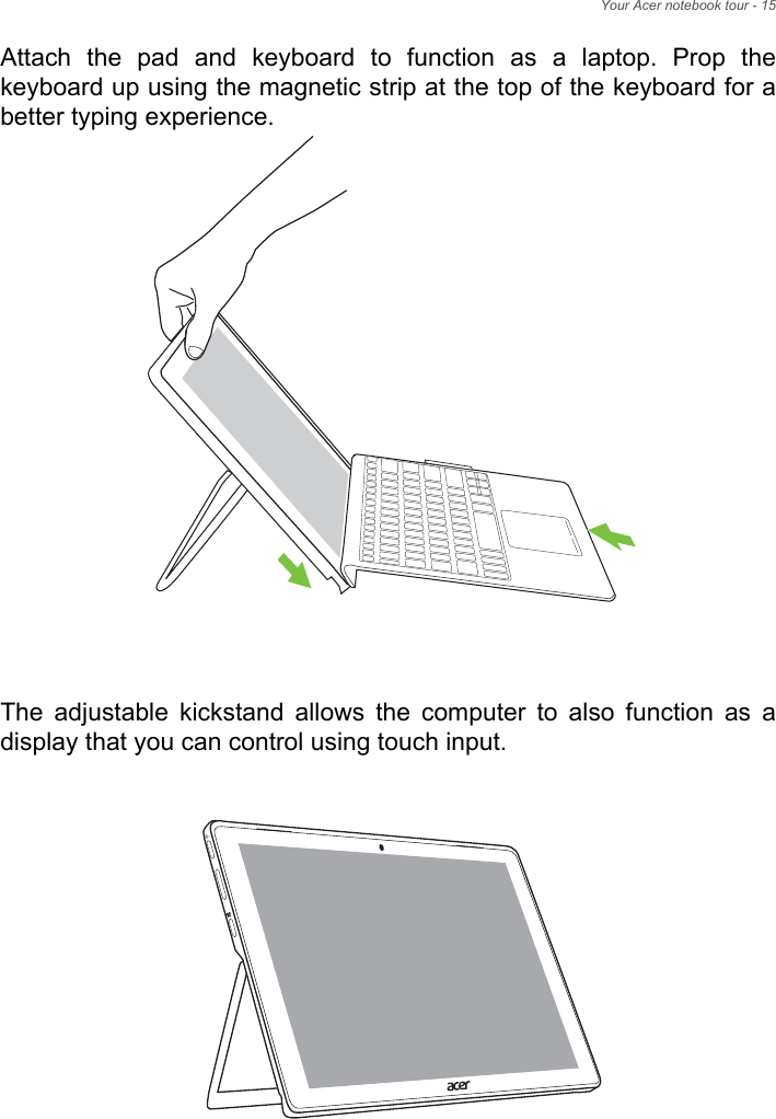 Your Acer notebook tour - 15Attach  the  pad  and  keyboard  to  function  as  a  laptop.  Prop  thekeyboard up using the magnetic strip at the top of the keyboard for abetter typing experience.The  adjustable  kickstand  allows  the  computer  to  also  function  as  adisplay that you can control using touch input.