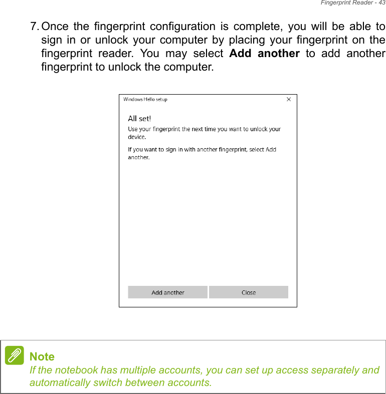 Fingerprint Reader - 437. Once  the  fingerprint  configuration  is  complete,  you  will  be  able  tosign in or  unlock  your  computer  by  placing  your  fingerprint  on  thefingerprint  reader.  You  may  select  Add  another  to  add  anotherfingerprint to unlock the computer.   NoteIf the notebook has multiple accounts, you can set up access separately andautomatically switch between accounts.