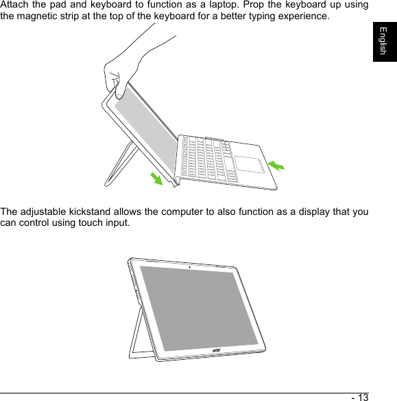 - 13EnglishAttach the pad and keyboard to function as a laptop. Prop the keyboard up usingthe magnetic strip at the top of the keyboard for a better typing experience.The adjustable kickstand allows the computer to also function as a display that youcan control using touch input.