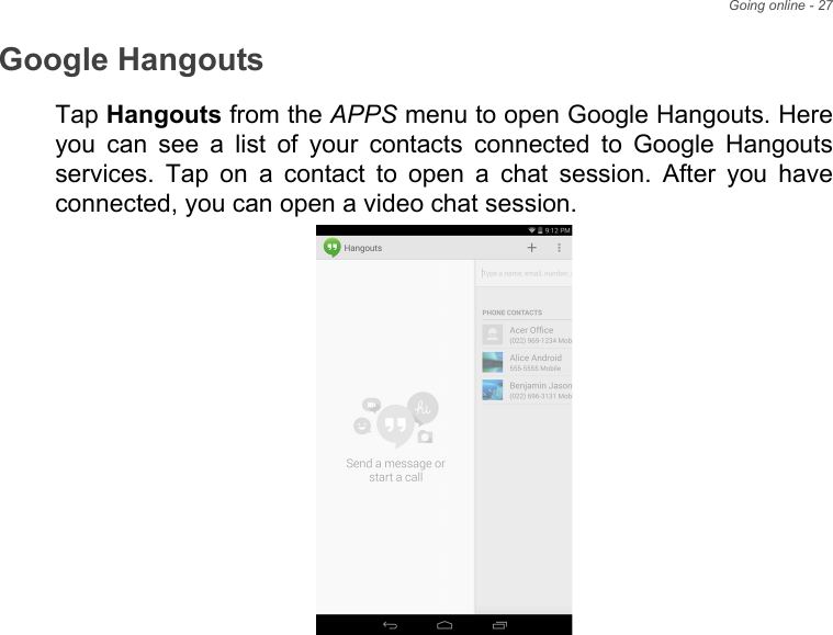 Going online - 27Google HangoutsTap Hangouts from the APPS menu to open Google Hangouts. Here you can see a list of your contacts connected to Google Hangouts services. Tap on a contact to open a chat session. After you have connected, you can open a video chat session.