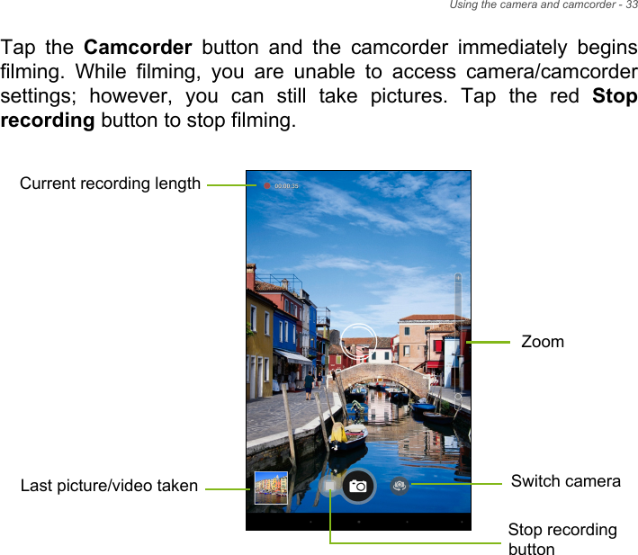 Using the camera and camcorder - 33Tap the Camcorder button and the camcorder immediately begins filming. While filming, you are unable to access camera/camcorder settings; however, you can still take pictures. Tap the red Stop recording button to stop filming. Current recording lengthStop recordingLast picture/video takenbuttonZoomSwitch camera