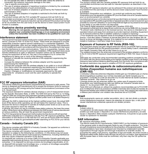 5- Do not operate the radio or attempt to transmit data unless the antenna is connected; this behavior maycause damage to the radio.• Use in specific environments:- The use of wireless adapters in hazardous locations is limited by the constraints posed by the safetydirectors of such environments.- The use of wireless adapters on airplanes is governed by the Federal Aviation Administration (FAA).- The use of wireless adapters in hospitals is restricted to the limits set forth by each hospital.The product comply with the FCC portable RF exposure limit set forth for an uncontrolled environment and are safe for intended operation as described in this manual. The further RF exposure reduction can be achieved if the product can be kept as far as possible from the user body or set the device to lower output power if such function is available.Explosive device proximity warningWarning: Do not operate a portable transmitter (including this wireless adapter) near unshielded blastingcaps or in an explosive environment unless the transmitter has been modified to be qualified for such use.Interference statementThis equipment has been tested and found to comply with the limits for a Class B digital device, pursuant to Part 15 of the FCC Rules. These limits are designed to provide reasonable protection against harmful interference in a residential installation. This equipment generates, uses, and can radiate radio frequency energy. If the equipment is not installed and used in accordance with the instructions, the equipment may cause harmful interference to radio communications. There is no guarantee, however, that such interference will not occur in a particular installation. If this equipment does cause harmful interference to radio or television reception (which can be determined by turning the equipment off and on), the user is encouraged to try to correct the interference by taking one or more of the following measures:- Reorient or relocate the receiving antenna of the equipment experiencing the interference.- Increase the distance between the wireless adapter and the equipment experiencing the interference.- Connect the computer with the wireless adapter to an outlet on a circuit different from that to which the equipment experiencing the interference is connected. - Consult the dealer or an experienced radio/TV technician for help.Caution: Changes or modifications not expressly approved by the party     responsible for  compliance could void the user&apos;s authority to operate the equipment.FCC RF exposure information (SAR)This device meets the government&apos;s requirements for exposure to radio waves. This device is designed and manufactured not to exceed the emission limits for exposure to radio frequency (RF) energy set by the Federal Communications Commission of the U.S. Government.The exposure standard for wireless devices employs a unit of measurement known as the Specific Absorption Rate, or SAR. The SAR limit set by the FCC is 1.6 W/kg. Tests for SAR are conducted using standard operating positions accepted by the FCC with the device transmitting at its highest certified power level in all tested frequency bands.Although the SAR is determined at the highest certified power level, the actual SAR level of the device while operating can be well below the maximum value. This is because the device is designed to operate at multiple power levels so as to use only the poser required to reach the network.In general, the closer you are to a wireless base station antenna, the lower the power output. While there may be differences between the SAR levels of various devices and at various positions, they all meet the government requirement.The FCC has granted an Equipment Authorization for this device with all reported SAR levels evaluated as in compliance with the FCC RF exposure guidelines. SAR information on this device is on file with the FCC and can be found under the Display Grant section of www.fcc.gov/oet/ea/fccid after searching on FCC ID for your device.Canada – Industry Canada (IC)This device complies with RSS210 of Industry Canada. Cet appareil se conforme à RSS210 de Canada d&apos;Industrie.This device complies with Industry Canada license-exempt RSS standard(s). Operation is subject to the following two conditions: (1) this device may not cause interference, and (2) this device must accept any interference, including interference that may cause undesired operation of the device.Ce dispositif est conforme a la norme CNR-210 d&apos;Industrie Canada applicable aux appareils radio exempts de licence. Son fonctionnement est sujet aux deux conditions suivantes: (1) le dispositif ne doit pas produire de brouillage prejudiciable, et (2) ce dispositif doit accepter tout brouillage recu, y compris un brouillage susceptible de provoquer un fonctionnement indesirable.- Radiation Exposure Statement:The product comply with the Canada portable RF exposure limit set forth for an uncontrolled environment and are safe for intended operation as described in this manual.The further RF exposure reduction can be achieved if the product can be kept as far as possible from the user body or set the device to lower output power if such function is available.Déclaration d&apos;exposition aux radiations : Le produit est conforme aux limites d&apos;exposition pour les appareils portables RF pour les Etats-Unis et le Canada établies pour un environnement non contrôlé.Le produit est sûr pour un fonctionnement tel que décrit dans ce manuel. La réduction aux expositions RF peut être augmentée si l&apos;appareil peut être conservé aussi loin que possible du corps de l&apos;utilisateur ou que le dispositif est réglé sur la puissance de sortie la plus faible si une telle fonction est disponible.This Class B digital apparatus complies with Canadian ICES-003.Cet appareil numérique de la classe B est conforme a la norme NMB-003 du Canada.&quot;To prevent radio interference to the licensed service, this device is intended to be operated indoors and away from windows to provide maximum shielding. Equipment (or its transmit antenna) that is installed outdoors is subject to licensing.&quot;« Pour empêcher que cet appareil cause du brouillage au service faisant l&apos;objet d&apos;une licence, il doit être utilisé a l&apos;intérieur et devrait être placé loin des fenêtres afin de fournir un écran de blindage maximal. Si le matériel (ou son antenne d&apos;émission) est installé à l&apos;extérieur, il doit faire l&apos;objet d&apos;une licence. »Exposure of humans to RF fields (RSS-102)The computers employ low gain integral antennas that do not emit RF field in excess of Health Canada limits for the general population; consult Safety Code 6, obtainable from Health Canada&apos;s Web site at http://www.hc-sc.gc.ca/The radiated energy from the antennas connected to the wireless adapters conforms to the IC limit of the RF exposure requirement regarding IC RSS-102, Issue 4 clause 4.1.SAR tests are conducted using recommended operating positions accepted by the FCC/RSS with the device transmitting at its highest certified power level in all tested frequency band without distance attaching away from the body. Non-compliance with the above restrictions may result in violation of FCC RF exposure guidelines.Conformité des appareils de radiocommunication aux limites d&apos;exposition humaine aux radiofréquences (CNR-102)L&apos;ordinateur utilise des antennes intégrales à faible gain qui n&apos;émettent pas un champ électromagnétique supérieur aux normes imposées par Santé Canada pour la population. Consultez le Code de sécurité 6 sur le site Internet de Santé Canada à l&apos;adresse suivante : http://www.hc-sc.gc.ca/L&apos;énergie émise par les antennes reliées aux cartes sans fil respecte la limite d&apos;exposition aux radiofréquences telle que définie par Industrie Canada dans la clause 4.1 du document CNR-102, version 4.Tests DAS sont effectués en utilisant les positions recommandées par la FCC/CNR avec le téléphone émet à la puissance certifiée maximale dans toutes les bandes de fréquences testées sans distance attacher loin du corps. Non-respect des restrictions ci-dessus peut entraîner une violation des directives de la FCC/CNR.BrazilEste equipamento opera em caráter secundário, isto é, não tem direito a proteção contra interferência prejudicial, mesmo de estações do mesmo tipo, e não pode causar interferência a sistemas operando em caráter primário.MexicoCofetel notice is:  “La operacion de este equipo esta sujeta a las siguientes dos condiciones: (1) es posible que este equipo o dispositivo no cause interferencia perjudicial y (2) este equipo o dispositivo debe aceptar cualquier interferencia, incluyendo la que pueda causar su operacion no deseada.”SAR informationRF exposure information (SAR)This device meets the EU requirements (1999/519/EC) on the limitation of exposure of the general public to electromagnetic fields by way of health protection. The limits are part of extensive recommendations for the protection of the general public. These recommendations have been developed and checked by independent scientific organizations through regular and thorough evaluations of scientific studies. To guarantee the safety of all persons, regardless of age and health, the limits include a significant safet y buffer. Before radio devices can be put in circulation, their a greement with European laws or limits must be confirmed; only then may the CE symbol be applied.