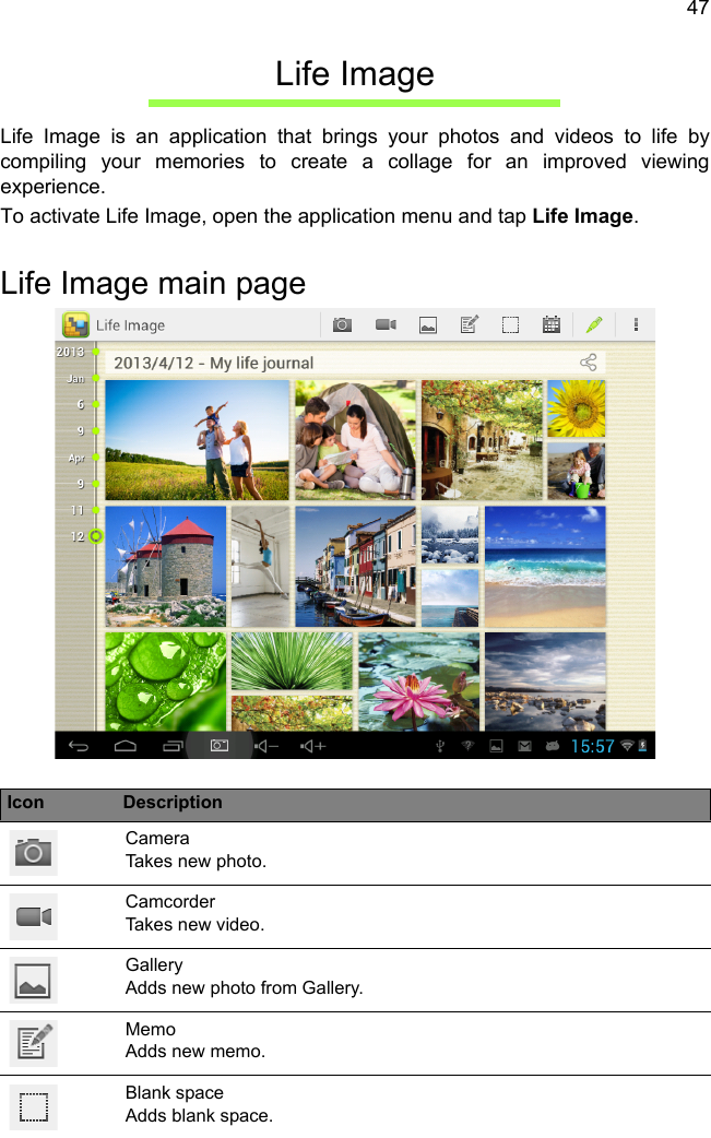 47Life ImageLife Image is an application that brings your photos and videos to life by compiling your memories to create a collage for an improved viewing experience.To activate Life Image, open the application menu and tap Life Image.Life Image main pageIcon DescriptionCamera Takes new photo.Camcorder Takes new video.Gallery Adds new photo from Gallery.Memo Adds new memo.Blank space Adds blank space.