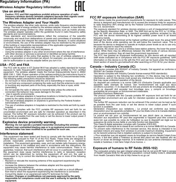 Regulatory Information (PA)Wireless Adapter Regulatory InformationUse on aircraftCaution: FCC and FAA regulations prohibit airborne operation of radio frequency wireless devices (wireless adapters) because their signals could interfere with critical interfere with critical aircraft instruments.The Wireless Adapter and Your HealthThe wireless adapter, like other radio devices, emits radio frequency electromagnetic energy. The level of energy emitted by the wireless adapter, however, is less than the electromagnetic energy emitted by other wireless devices such as mobile phones. The wireless adapter operates within the guidelines found in radio frequency safety standards and recommendations.These standards and recommendations reflect the consensus of the scientific community and result from deliberations of panels and committees of scientists who continually review and interpret the extensive research literature. In some situations or environments, the use of the wireless adapter may be restricted by the proprietor of the building or responsible representatives of the applicable organization.Examples of such situations may include:- Using the wireless adapter on board airplanes, or- Using the wireless adapter in any other environment where the risk of interference with other devices or services is perceived or identified as being harmful.If you are uncertain of the policy that applies to the use of wireless adapters in a specific organization or environment (an airport, for example), you are encouraged to ask for authorization to use the adapter before you turn it on.USA - FCC and FAAThe FCC with its action in ET Docket 96-8 has adopted a safety standard for human exposure to radio frequency(RF) electromagnetic energy emitted by FCC certified equipment. The wireless adapter meets the Human Exposurelimits found in ANSI/IEEE C95.1, 1992. Proper operation of this radioaccording to the instructions found in this manual will result in exposure substantially below the FCC’srecommended limits.The following safety precautions should be observed:- Do not touch or move antenna while the unit is transmitting or receiving.- Do not hold any component containing the radio such that the antenna is very close or touching any exposed parts of the body, especially the face or eyes, while transmitting.- Do not operate the radio or attempt to transmit data unless the antenna is connected; this behavior may cause damage to the radio.• Use in specific environments:- The use of wireless adapters in hazardous locations is limited by the constraints posed by the safety directors of such environments.- The use of wireless adapters on airplanes is governed by the Federal Aviation Administration (FAA).- The use of wireless adapters in hospitals is restricted to the limits set forth by each hospital.The product complies with the FCC portable RF exposure limit set forth for an uncontrolled environment and are safe for intended operation as described in this manual. The further RF exposure reduction can be achieved if the product can be kept as far as possible from the user body or set the device to lower output power if such function is available.Explosive device proximity warningWarning: Do not operate a portable transmitter (including this wireless adapter) near unshielded blasting caps or in an explosive environment unless the transmitter has been modified to be qualified for such use.Interference statementThis equipment has been tested and found to comply with the limits for a Class B digital device, pursuant to Part 15 of the FCC Rules. These limits are designed to provide reasonable protection against harmful interference in a residential installation. This equipment generates, uses, and can radiate radio frequency energy. If the equipment is not installed and used in accordance with the instructions, the equipment may cause harmful interference to radio communications. There is no guarantee, however, that such interference will not occur in a particular installation. If this equipment does cause harmful interference to radio or television reception (which can be determined by turning the equipment off and on), the user is encouraged to try to correct the interference by taking one or more of the following measures:- Reorient or relocate the receiving antenna of the equipment experiencing the interference.- Increase the distance between the wireless adapter and the equipment experiencing the interference.- Connect the computer with the wireless adapter to an outlet on a circuit different from that to which the equipment experiencing the interference is connected.- Consult the dealer or an experienced radio/TV technician for help.Caution: Changes or modifications not expressly approved by the party responsible for compliance could void the user’s authority to operate the equipment.FCC RF exposure information (SAR)This device meets the government&apos;s requirements for exposure to radio waves. This device is designed and manufactured not to exceed the emission limits for exposure to radio frequency (RF) energy set by the Federal Communications Commission of the U.S. Government.The exposure standard for wireless devices employs a unit of measurement known as the Specific Absorption Rate, or SAR. The SAR limit set by the FCC is 1.6 W/kg. Tests for SAR are conducted using standard operating positions accepted by the FCC with the device transmitting at its highest certified power level in all tested frequency bands.Although the SAR is determined at the highest certified power level, the actual SAR level of the device while operating can be well below the maximum value. This is because the device is designed to operate at multiple power levels so as to use only the poser required to reach the network.In general, the closer you are to a wireless base station antenna, the lower the power output. While there may be differences between the SAR levels of various devices and at various positions, they all meet the government requirement.The FCC has granted an Equipment Authorization for this device with all reported SAR levels evaluated as in compliance with the FCC RF exposure guidelines. SAR information on this device is on file with the FCC and can be found under the Display Grant section of www.fcc.gov/oet/ea/fccid after searching on FCC ID for your device.Canada – Industry Canada (IC)This device complies with RSS247 of Industry Canada. Cet appareil se conforme à RSS247 de Canada d&apos;Industrie.This device complies with Industry Canada license-exempt RSS standard(s).Operation is subject to the following two conditions: (1) this device may not cause interference, and (2) this device must accept any interference, including interference that may cause undesired operation of the device.Ce dispositif est conforme a la norme CNR-210 d&apos;Industrie Canada applicable aux appareils radio exempts de licence. Son fonctionnement est sujet aux deux conditions suivantes: (1) le dispositif ne doit pas produire de brouillage prejudiciable, et (2) ce dispositif doit accepter tout brouillage recu, y compris un brouillage susceptible de provoquer un fonctionnement indesirable.Radiation Exposure Statement:The product complies with the Canada portable RF exposure limit set forth for an uncontrolled environment and are safe for intended operation as described in this manual.The further RF exposure reduction can be achieved if the product can be kept as far as possible from the user body or set the device to lower output power if such function is available.Déclaration d&apos;exposition aux radiations : Le produit est conforme aux limites d&apos;exposition pour les appareils portables RF pour les Etats-Unis et le Canada établies pour un environnement non contrôlé.Le produit est sûr pour un fonctionnement tel que décrit dans ce manuel. La réduction aux expositions RF peut être augmentée si l&apos;appareil peut être conservé aussi loin que possible du corps de l&apos;utilisateur ou que le dispositif est réglé sur la puissance de sortie la plus faible si une telle fonction est disponible.This Class B digital apparatus complies with Canadian ICES-003.Cet appareil numérique de la classe B est conforme a la norme NMB-003 du Canada.&quot;To prevent radio interference to the licensed service, this device is intended to be operated indoors and away from windows to provide maximum shielding. Equipment (or its transmit antenna) that is installed outdoors is subject to licensing.&quot;« Pour empêcher que cet appareil cause du brouillage au service faisant l&apos;objet d&apos;une licence, il doit être utilisé a l&apos;intérieur et devrait être placé loin des fenêtres afin de fournir un écran de blindage maximal. Si le matériel (ou son antenne d&apos;émission) est installé à l&apos;extérieur, il doit faire l&apos;objet d&apos;une licence. »Exposure of humans to RF fields (RSS-102)The computers employ low gain integral antennas that do not emit RF field in excess of Health Canada limits for the general population; consult Safety Code 6, obtainable from Health Canada&apos;s Web site at http://www.hc-sc.gc.ca/