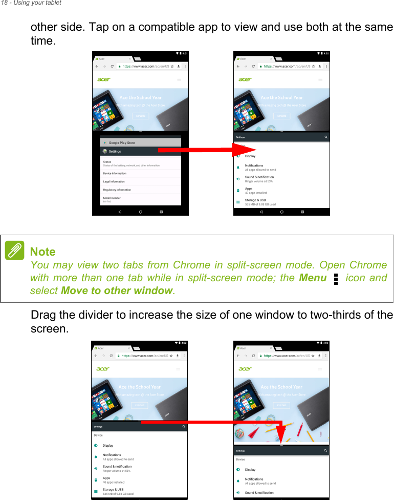 18 - Using your tabletother side. Tap on a compatible app to view and use both at the same time.Drag the divider to increase the size of one window to two-thirds of the screen.NoteYou may view two tabs from Chrome in split-screen mode. Open Chrome with more than one tab while in split-screen mode; the Menu   icon and select Move to other window.