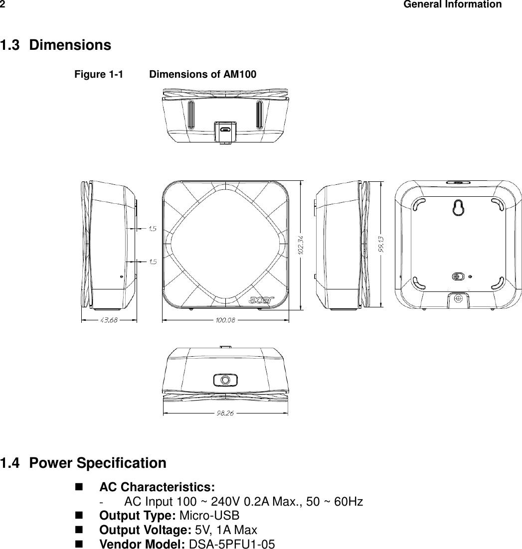 2  General Information     1.3  Dimensions Figure 1-1   Dimensions of AM100    1.4  Power Specification  AC Characteristics:   -  AC Input 100 ~ 240V 0.2A Max., 50 ~ 60Hz  Output Type: Micro-USB  Output Voltage: 5V, 1A Max  Vendor Model: DSA-5PFU1-05      