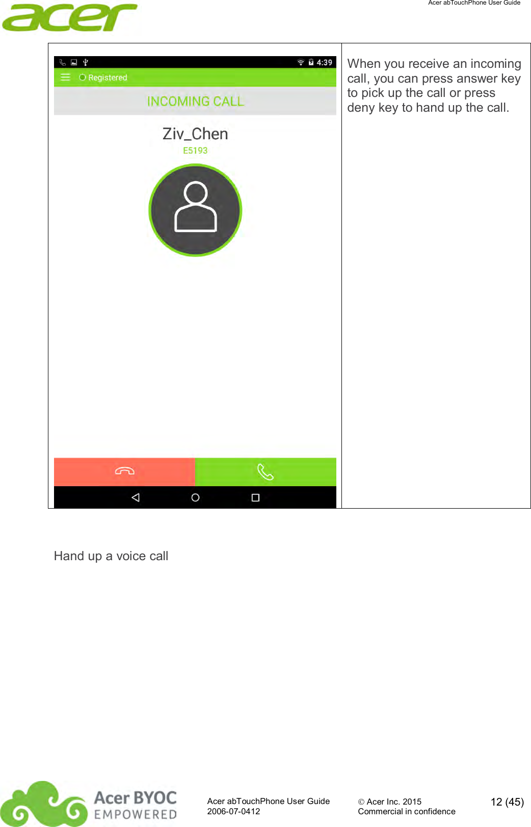  Acer abTouchPhone User Guide  Acer abTouchPhone User Guide  Acer Inc. 2015  12 (45)2006-07-0412 Commercial in confidence   When you receive an incoming call, you can press answer key to pick up the call or press deny key to hand up the call.  Hand up a voice call 