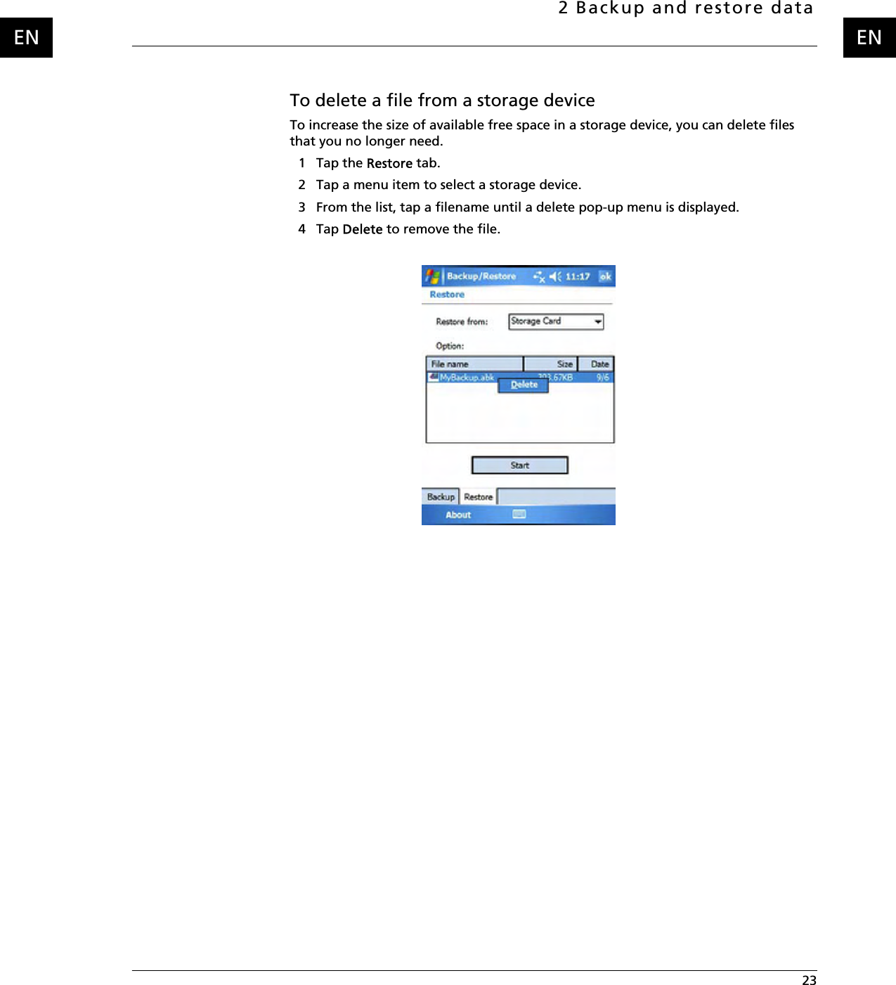 2 Backup and restore data 23ENENTo delete a file from a storage deviceTo increase the size of available free space in a storage device, you can delete files that you no longer need.1 Tap the Restore tab.2 Tap a menu item to select a storage device.3 From the list, tap a filename until a delete pop-up menu is displayed.4 Tap Delete to remove the file.