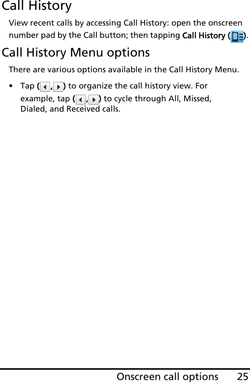 25Onscreen call optionsCall HistoryView recent calls by accessing Call History: open the onscreen number pad by the Call button; then tapping Call History ( ).Call History Menu optionsThere are various options available in the Call History Menu.•Tap ( , ) to organize the call history view. For example, tap ( , ) to cycle through All, Missed, Dialed, and Received calls.