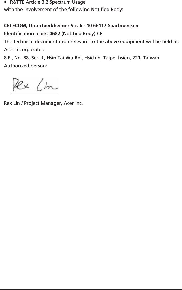 • R&amp;TTE Article 3.2 Spectrum Usagewith the involvement of the following Notified Body:   CETECOM, Untertuerkheimer Str. 6 - 10 66117 SaarbrueckenIdentification mark: 0682 (Notified Body) CEThe technical documentation relevant to the above equipment will be held at:Acer Incorporated8 F., No. 88, Sec. 1, Hsin Tai Wu Rd., Hsichih, Taipei hsien, 221, TaiwanAuthorized person:Rex Lin / Project Manager, Acer Inc.