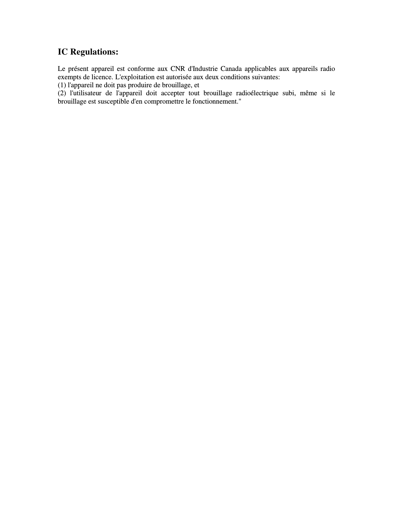 IC Regulations:  Le  présent appareil  est  conforme aux CNR d&apos;Industrie Canada applicables aux appareils radio exempts de licence. L&apos;exploitation est autorisée aux deux conditions suivantes:   (1) l&apos;appareil ne doit pas produire de brouillage, et   (2)  l&apos;utilisateur  de  l&apos;appareil  doit  accepter  tout  brouillage  radioélectrique  subi,  même  si  le brouillage est susceptible d&apos;en compromettre le fonctionnement.&quot;   