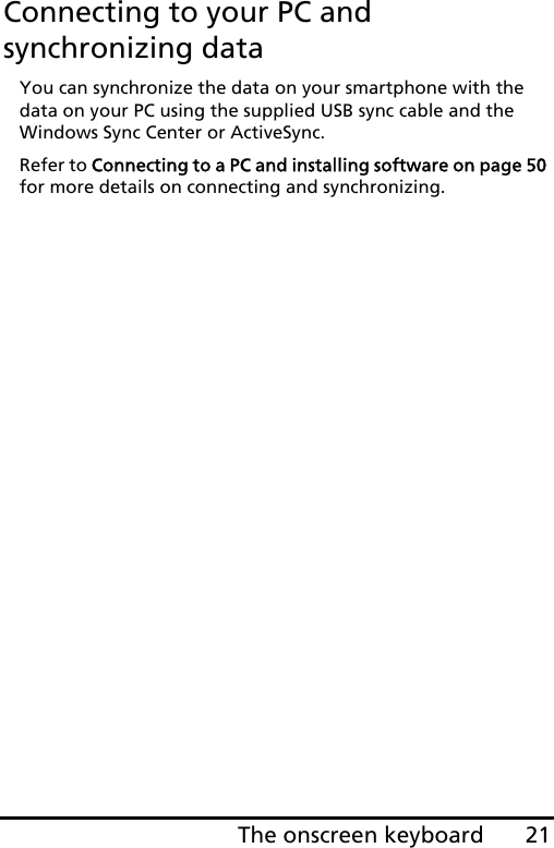 21The onscreen keyboardConnecting to your PC and synchronizing dataYou can synchronize the data on your smartphone with the data on your PC using the supplied USB sync cable and the Windows Sync Center or ActiveSync.Refer to Connecting to a PC and installing software on page 50 for more details on connecting and synchronizing.