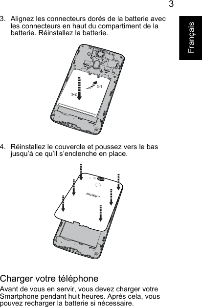 3Français3. Alignez les connecteurs dorés de la batterie avec les connecteurs en haut du compartiment de labatterie. Réinstallez la batterie.4. Réinstallez le couvercle et poussez vers le bas jusqu’à ce qu’il s’enclenche en place.Charger votre téléphoneAvant de vous en servir, vous devez charger votreSmartphone pendant huit heures. Après cela, vous pouvez recharger la batterie si nécessaire.