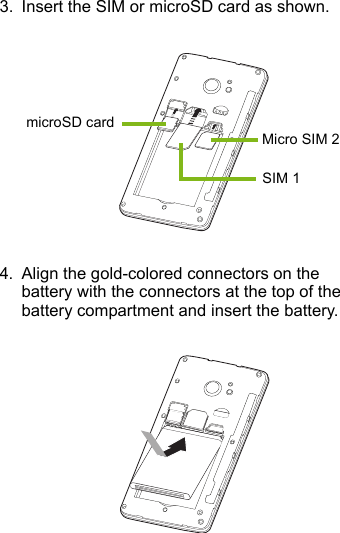 3. Insert the SIM or microSD card as shown.4. Align the gold-colored connectors on thebattery with the connectors at the top of thebattery compartment and insert the battery.microSD cardSIM 1Micro SIM 2