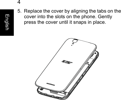  4English5. Replace the cover by aligning the tabs on the cover into the slots on the phone. Gently press the cover until it snaps in place.