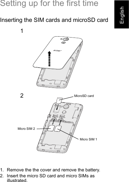 EnglishSetting up for the first timeInserting the SIM cards and microSD card12MicroSD cardMicro SIM 1Micro SIM 21. Remove the the cover and remove the battery.2. Insert the micro SD card and micro SIMs as illustrated.