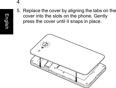  4English5. Replace the cover by aligning the tabs on the cover into the slots on the phone. Gently press the cover until it snaps in place.