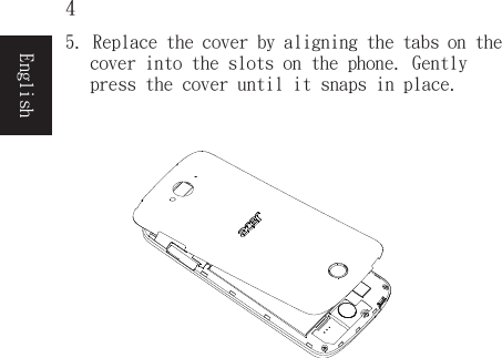  4English5. Replace the cover by aligning the tabs on the cover into the slots on the phone. Gently press the cover until it snaps in place.