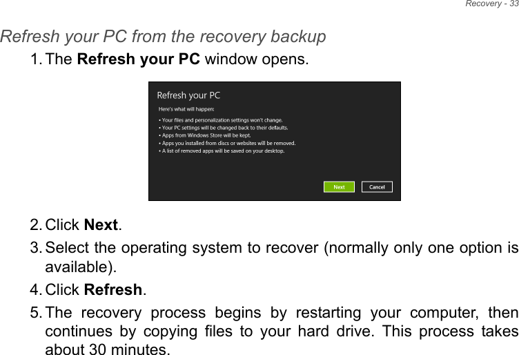 Recovery - 33Refresh your PC from the recovery backup1. The Refresh your PC window opens.2. Click Next.3. Select the operating system to recover (normally only one option is available).4. Click Refresh. 5. The recovery process begins by restarting your computer, then continues by copying files to your hard drive. This process takes about 30 minutes.