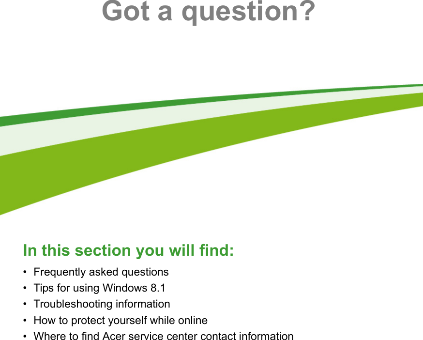 52 - Got a question?In this section you will find:• Frequently asked questions• Tips for using Windows 8.1• Troubleshooting information• How to protect yourself while online• Where to find Acer service center contact information