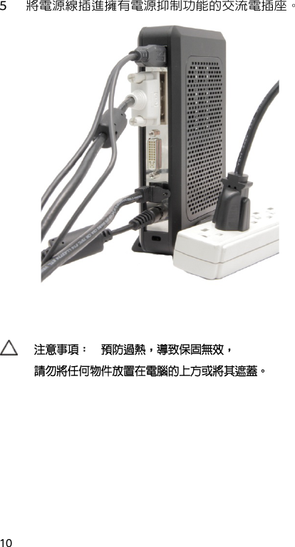  10 5 將電源線插進擁有電源抑制功能的交流電插座。    注意事項：以預防過熱，導致保固無效， 請勿將任何物件放置在電腦的上方或將其遮蓋。  