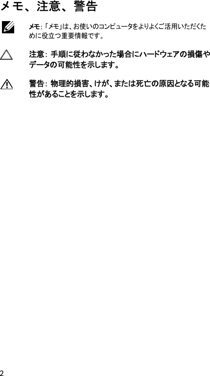  2 メモ、注意、警告  メモ： 「メモ」は、お使いのコンピュータをよりよくご活用いただくために役立つ重要情報です。  注意： 手順に従わなかった場合にハードウェアの損傷やデータの可能性を示します。  警告： 物理的損害、けが、または死亡の原因となる可能性があることを示します。       