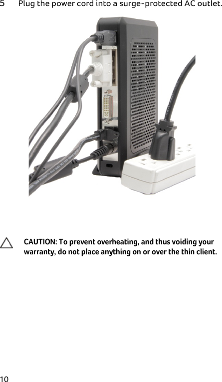  10 5 Plug the power cord into a surge-protected AC outlet.    CAUTION: To prevent overheating, and thus voiding your  warranty, do not place anything on or over the thin client.  